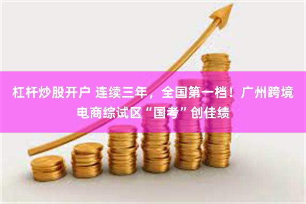 杠杆炒股开户 连续三年，全国第一档！广州跨境电商综试区“国考”创佳绩