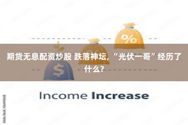 期货无息配资炒股 跌落神坛, “光伏一哥”经历了什么?