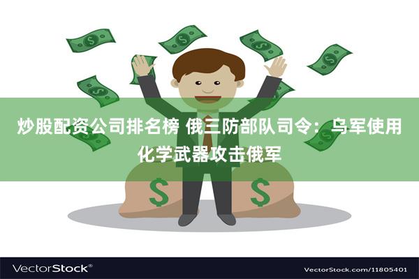 炒股配资公司排名榜 俄三防部队司令：乌军使用化学武器攻击俄军