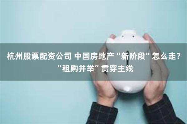 杭州股票配资公司 中国房地产“新阶段”怎么走？ “租购并举”贯穿主线