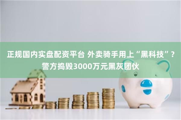 正规国内实盘配资平台 外卖骑手用上“黑科技”？警方捣毁3000万元黑灰团伙