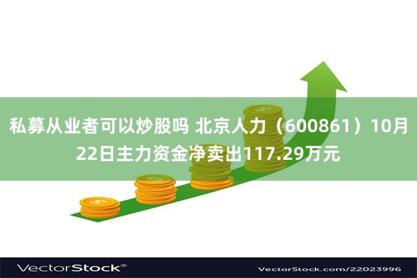 私募从业者可以炒股吗 北京人力（600861）10月22日主力资金净卖出117.29万元
