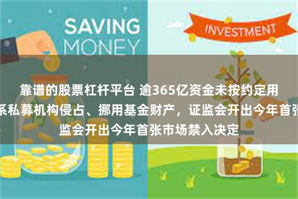 靠谱的股票杠杆平台 逾365亿资金未按约定用途使用！阜兴系私募机构侵占、挪用基金财产，证监会开出今年首张市场禁入决定