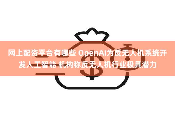 网上配资平台有哪些 OpenAI为反无人机系统开发人工智能 机构称反无人机行业极具潜力
