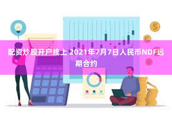 配资炒股开户线上 2021年7月7日人民币NDF远期合约