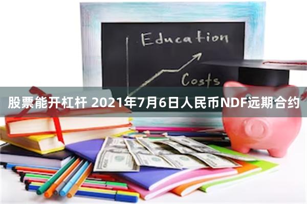 股票能开杠杆 2021年7月6日人民币NDF远期合约
