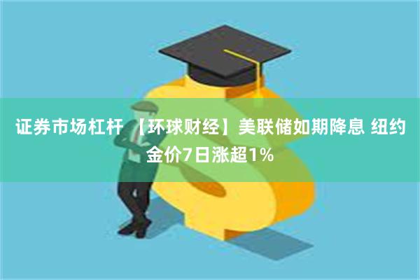 证券市场杠杆 【环球财经】美联储如期降息 纽约金价7日涨超1%