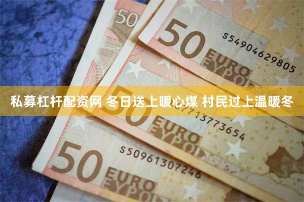 私募杠杆配资网 冬日送上暖心煤 村民过上温暖冬