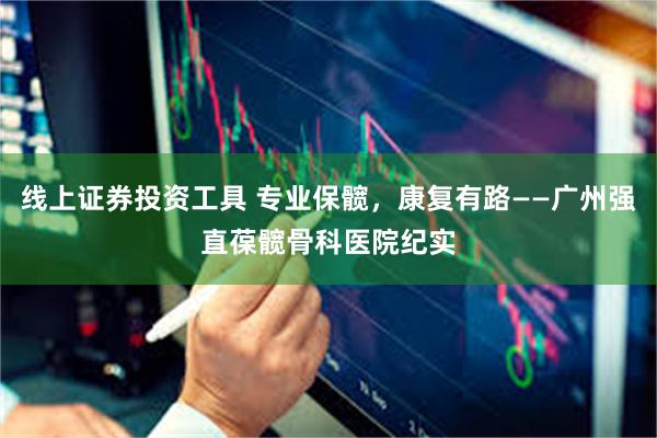 线上证券投资工具 专业保髋，康复有路——广州强直葆髋骨科医院纪实