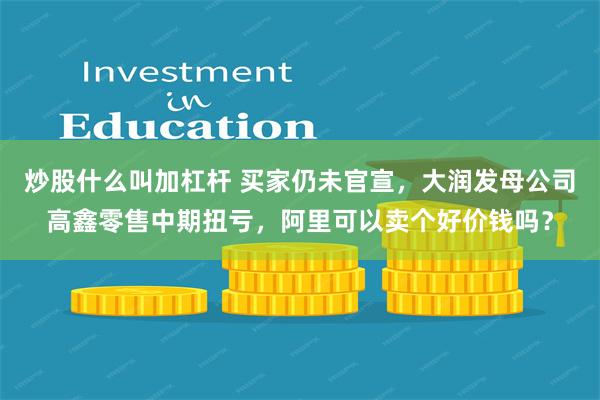 炒股什么叫加杠杆 买家仍未官宣，大润发母公司高鑫零售中期扭亏，阿里可以卖个好价钱吗？