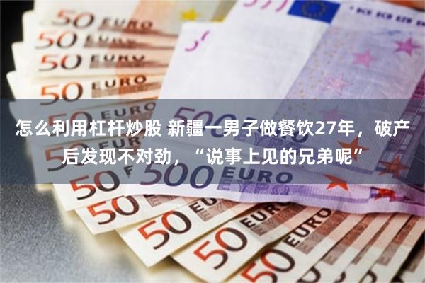 怎么利用杠杆炒股 新疆一男子做餐饮27年，破产后发现不对劲，“说事上见的兄弟呢”