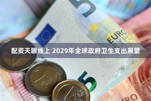 配资天眼线上 2029年全球政府卫生支出展望