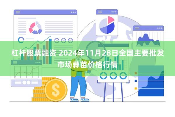 杠杆股票融资 2024年11月28日全国主要批发市场蒜苗价格行情