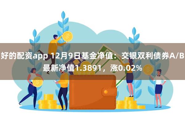 好的配资app 12月9日基金净值：交银双利债券A/B最新净值1.3891，涨0.02%