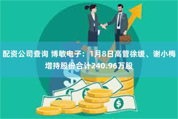 配资公司查询 博敏电子：1月8日高管徐缓、谢小梅增持股份合计240.96万股