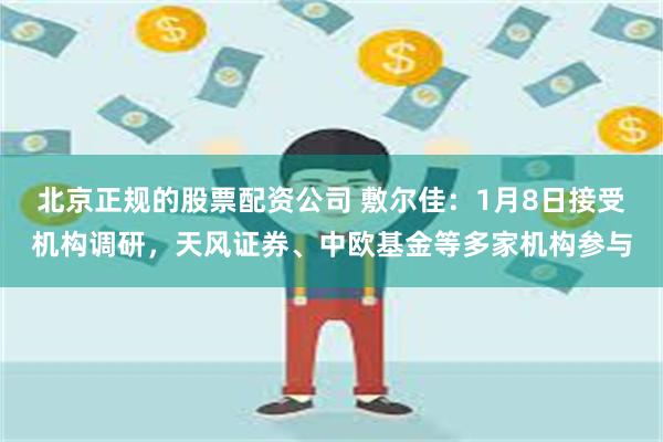 北京正规的股票配资公司 敷尔佳：1月8日接受机构调研，天风证券、中欧基金等多家机构参与