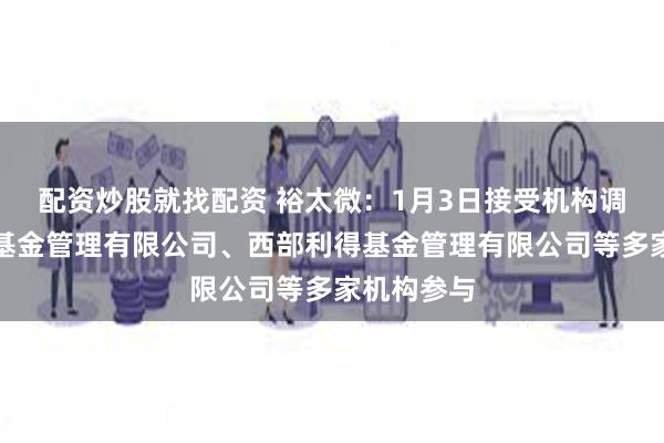 配资炒股就找配资 裕太微：1月3日接受机构调研，嘉实基金管理有限公司、西部利得基金管理有限公司等多家机构参与