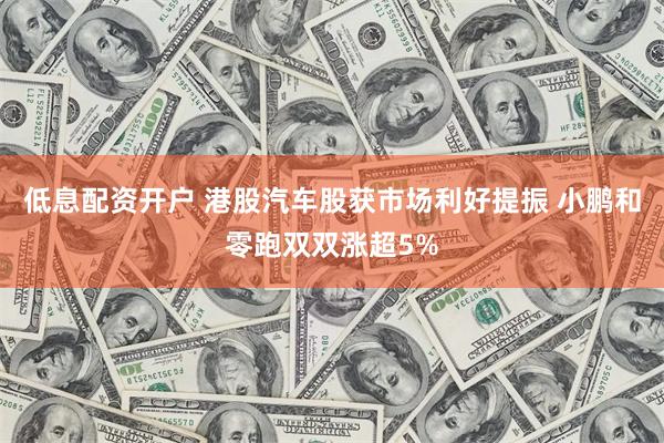 低息配资开户 港股汽车股获市场利好提振 小鹏和零跑双双涨超5%
