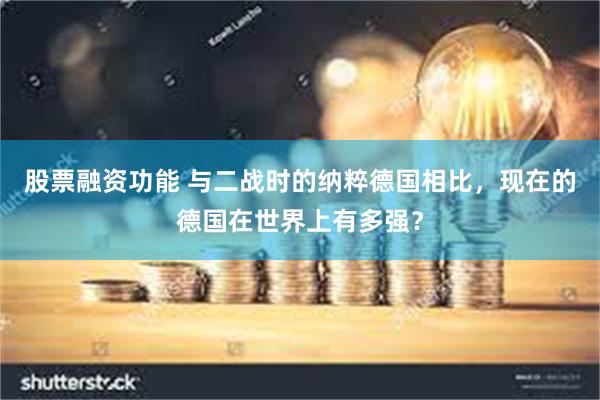 股票融资功能 与二战时的纳粹德国相比，现在的德国在世界上有多强？