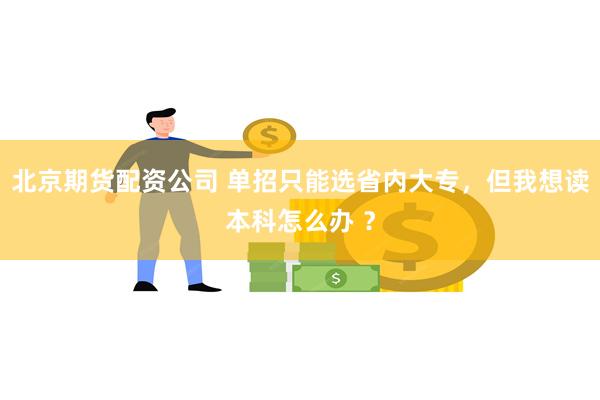 北京期货配资公司 单招只能选省内大专，但我想读本科怎么办 ？