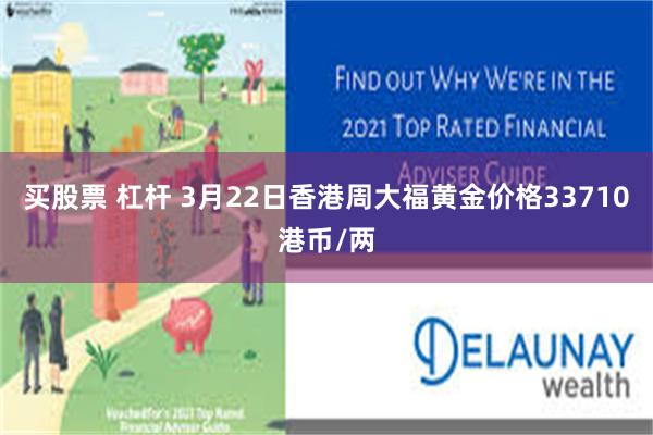 买股票 杠杆 3月22日香港周大福黄金价格33710港币/两