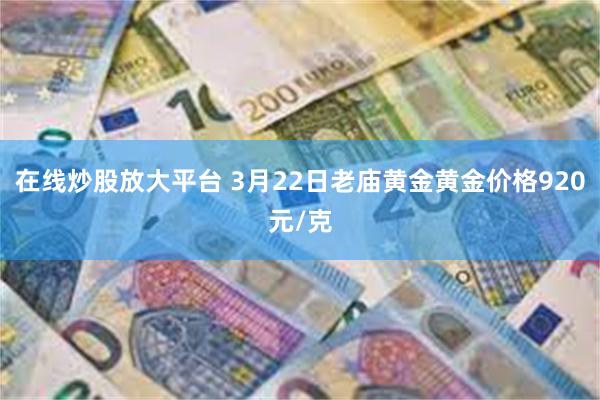 在线炒股放大平台 3月22日老庙黄金黄金价格920元/克