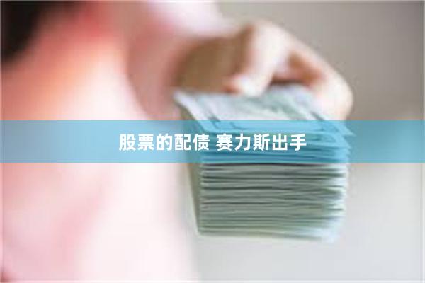 股票的配债 赛力斯出手