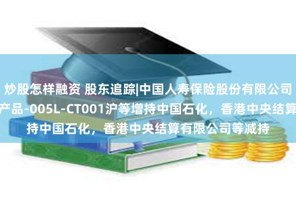 炒股怎样融资 股东追踪|中国人寿保险股份有限公司-传统-普通保险产品-005L-CT001沪等增持中国石化，香港中央结算有限公司等减持