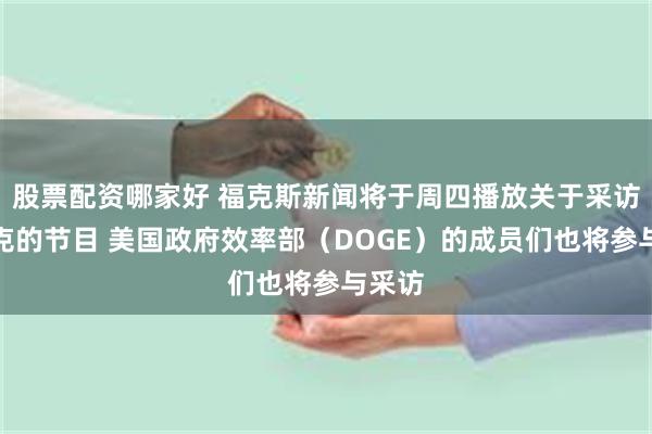 股票配资哪家好 福克斯新闻将于周四播放关于采访马斯克的节目 美国政府效率部（DOGE）的成员们也将参与采访