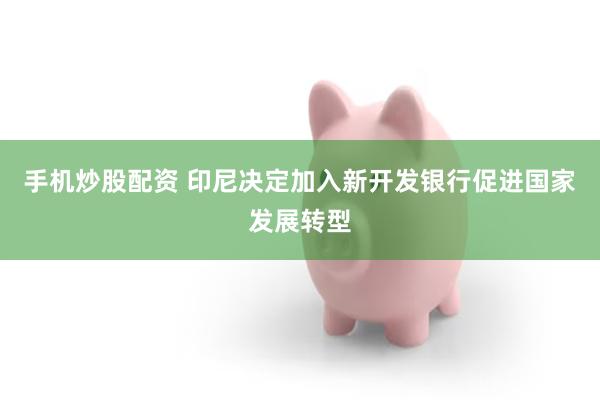 手机炒股配资 印尼决定加入新开发银行促进国家发展转型