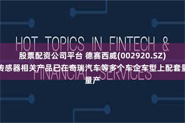 股票配资公司平台 德赛西威(002920.SZ)：传感器相关产品已在奇瑞汽车等多个车企车型上配套量产