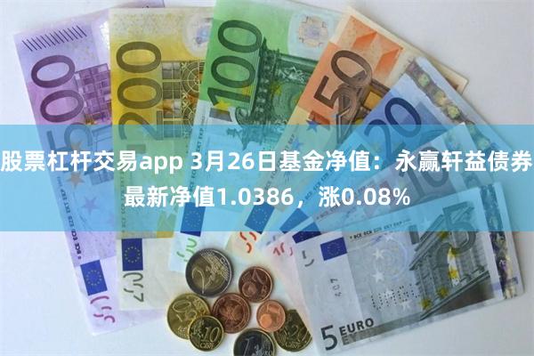 股票杠杆交易app 3月26日基金净值：永赢轩益债券最新净值1.0386，涨0.08%