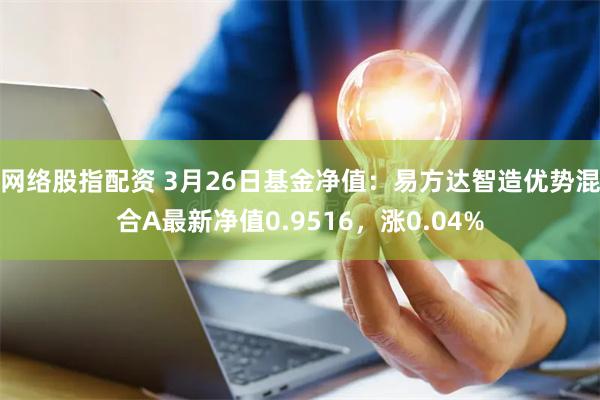网络股指配资 3月26日基金净值：易方达智造优势混合A最新净值0.9516，涨0.04%
