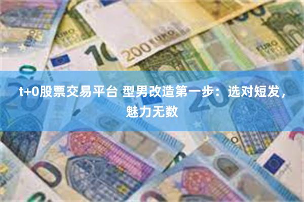 t+0股票交易平台 型男改造第一步：选对短发，魅力无数