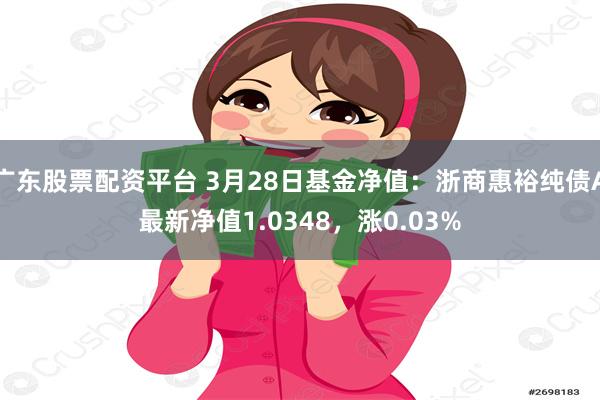 广东股票配资平台 3月28日基金净值：浙商惠裕纯债A最新净值1.0348，涨0.03%