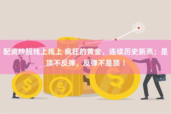 配资炒股线上线上 疯狂的黄金，连续历史新高；是顶不反弹，反弹不是顶 ！