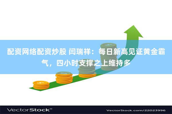配资网络配资炒股 闫瑞祥：每日新高见证黄金霸气，四小时支撑之上维持多