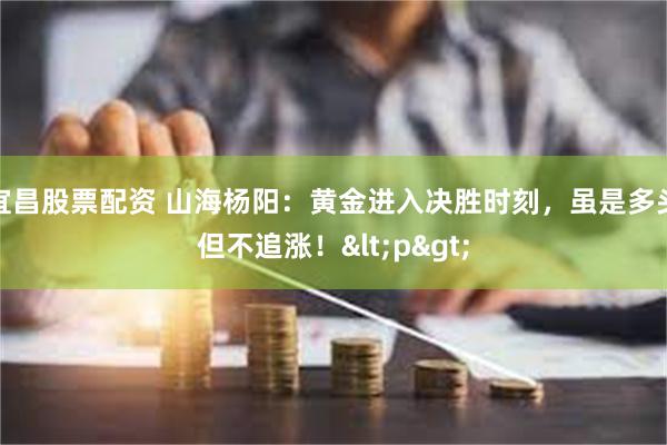 宜昌股票配资 山海杨阳：黄金进入决胜时刻，虽是多头但不追涨！<p>