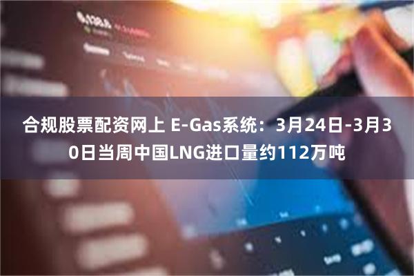 合规股票配资网上 E-Gas系统：3月24日-3月30日当周中国LNG进口量约112万吨