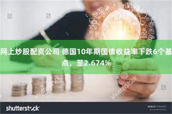 网上炒股配资公司 德国10年期国债收益率下跌6个基点，至2.674%