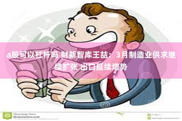 a股可以杠杆吗 财新智库王喆：3月制造业供求继续扩张 出口延续增势