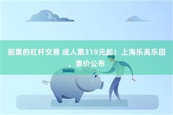 股票的杠杆交易 成人票319元起！上海乐高乐园，票价公布
