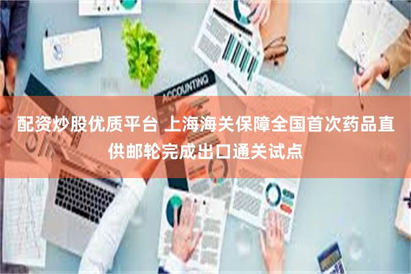 配资炒股优质平台 上海海关保障全国首次药品直供邮轮完成出口通关试点