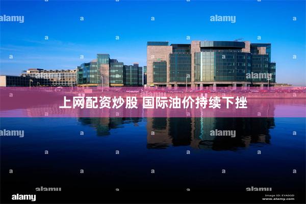 上网配资炒股 国际油价持续下挫