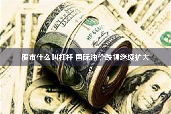 股市什么叫杠杆 国际油价跌幅继续扩大