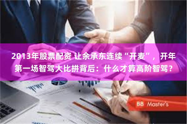 2013年股票配资 让余承东连续“开麦”，开年第一场智驾大比拼背后：什么才算高阶智驾？