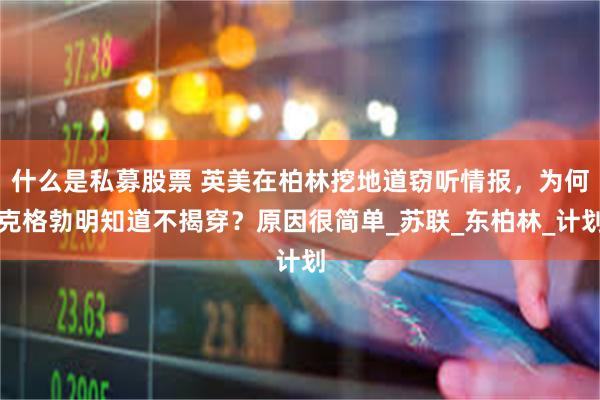 什么是私募股票 英美在柏林挖地道窃听情报，为何克格勃明知道不揭穿？原因很简单_苏联_东柏林_计划