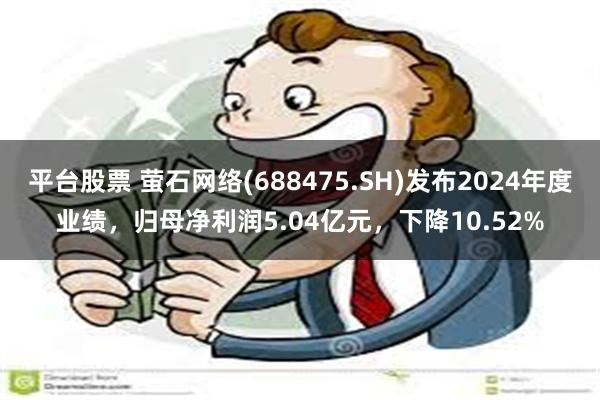 平台股票 萤石网络(688475.SH)发布2024年度业绩，归母净利润5.04亿元，下降10.52%