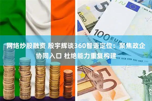 网络炒股融资 殷宇辉谈360智语定位：聚焦政企协同入口 杜绝能力重复构建