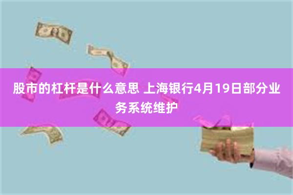 股市的杠杆是什么意思 上海银行4月19日部分业务系统维护